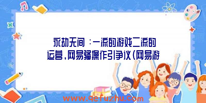 《永劫无间》：一流的游戏二流的运营，网易骚操作引争议（网易游戏